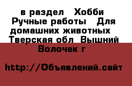  в раздел : Хобби. Ручные работы » Для домашних животных . Тверская обл.,Вышний Волочек г.